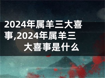 2024年属羊三大喜事,2024年属羊三大喜事是什么