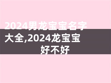 2024男龙宝宝名字大全,2024龙宝宝好不好