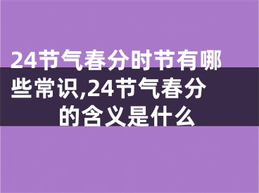 24节气春分时节有哪些常识,24节气春分的含义是什么