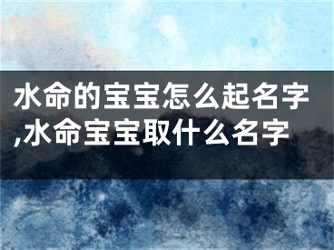 水命的宝宝怎么起名字,水命宝宝取什么名字