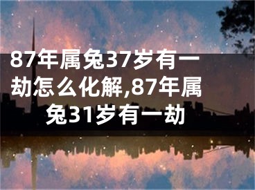 87年属兔37岁有一劫怎么化解,87年属兔31岁有一劫