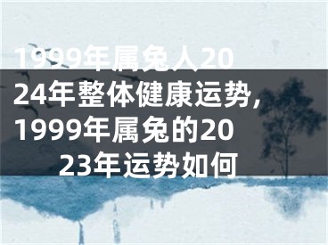 1999年属兔人2024年整体健康运势,1999年属兔的2023年运势如何