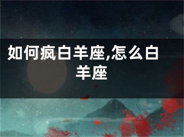 如何疯白羊座,怎么白羊座