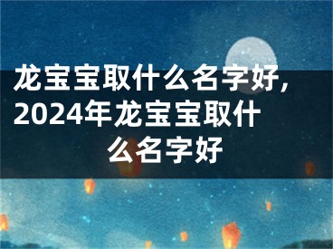 龙宝宝取什么名字好,2024年龙宝宝取什么名字好