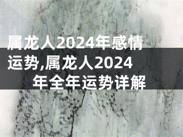 属龙人2024年感情运势,属龙人2024年全年运势详解