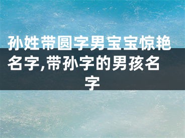 孙姓带圆字男宝宝惊艳名字,带孙字的男孩名字