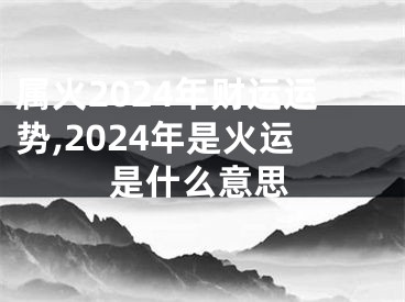 属火2024年财运运势,2024年是火运是什么意思