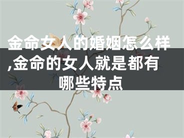 金命女人的婚姻怎么样,金命的女人就是都有哪些特点