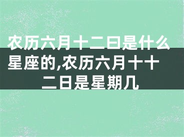 农历六月十二曰是什么星座的,农历六月十十二日是星期几