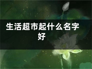  生活超市起什么名字好 