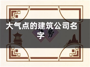  大气点的建筑公司名字 