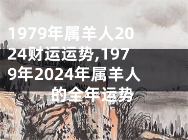 1979年属羊人2024财运运势,1979年2024年属羊人的全年运势
