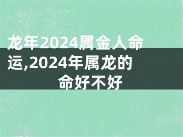 龙年2024属金人命运,2024年属龙的命好不好