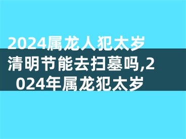 2024属龙人犯太岁清明节能去扫墓吗,2024年属龙犯太岁