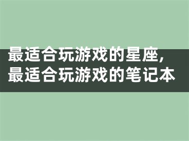 最适合玩游戏的星座,最适合玩游戏的笔记本