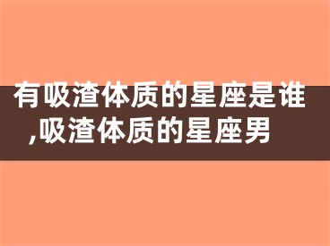 有吸渣体质的星座是谁,吸渣体质的星座男