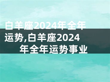 白羊座2024年全年运势,白羊座2024年全年运势事业