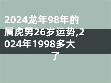 2024龙年98年的属虎男26岁运势,2024年1998多大了