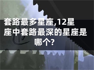 套路最多星座,12星座中套路最深的星座是哪个?