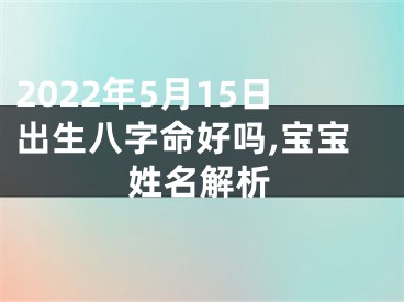 2022年5月15日出生八字命好吗,宝宝姓名解析