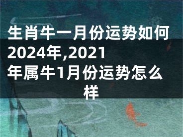 生肖牛一月份运势如何2024年,2021年属牛1月份运势怎么样