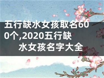 五行缺水女孩取名600个,2020五行缺水女孩名字大全