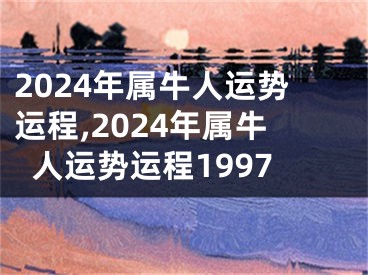 2024年属牛人运势运程,2024年属牛人运势运程1997