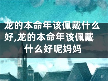 龙的本命年该佩戴什么好,龙的本命年该佩戴什么好呢妈妈