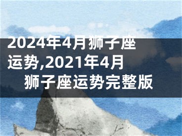 2024年4月狮子座运势,2021年4月狮子座运势完整版