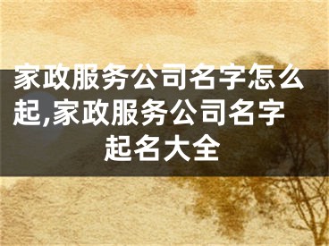 家政服务公司名字怎么起,家政服务公司名字起名大全