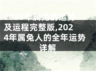 2024年属兔的运势及运程完整版,2024年属兔人的全年运势详解