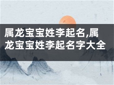 属龙宝宝姓李起名,属龙宝宝姓李起名字大全