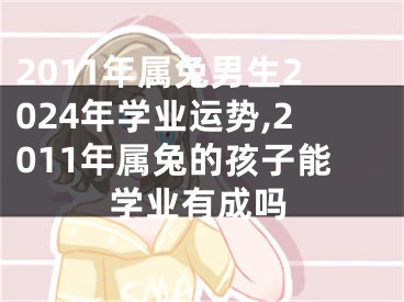 2011年属兔男生2024年学业运势,2011年属兔的孩子能学业有成吗