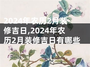 2024年农历2月装修吉日,2024年农历2月装修吉日有哪些