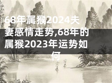 68年属猴2024夫妻感情走势,68年的属猴2023年运势如何