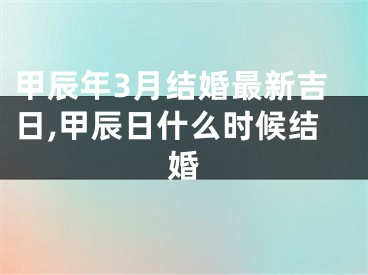 甲辰年3月结婚最新吉日,甲辰日什么时候结婚