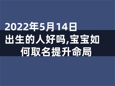 2022年5月14日出生的人好吗,宝宝如何取名提升命局