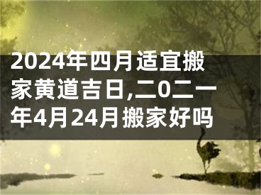 2024年四月适宜搬家黄道吉日,二0二一年4月24月搬家好吗