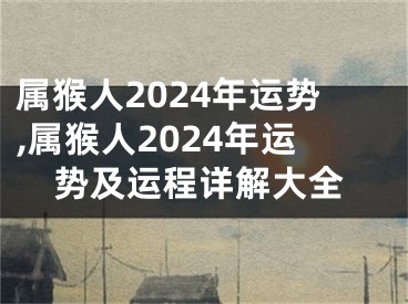 属猴人2024年运势,属猴人2024年运势及运程详解大全