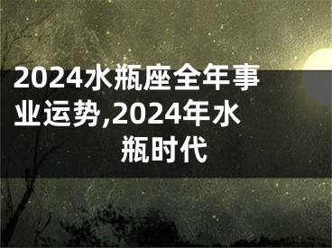 2024水瓶座全年事业运势,2024年水瓶时代