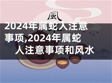 2024年属蛇人注意事项,2024年属蛇人注意事项和风水