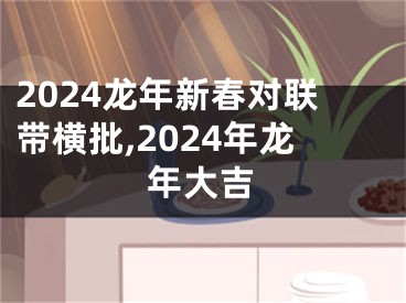 2024龙年新春对联带横批,2024年龙年大吉