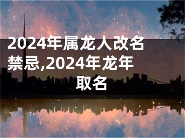 2024年属龙人改名禁忌,2024年龙年取名