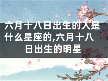 六月十八日出生的人是什么星座的,六月十八日出生的明星