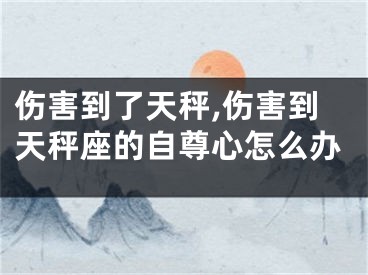 伤害到了天秤,伤害到天秤座的自尊心怎么办