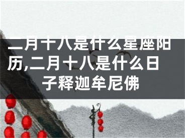 二月十八是什么星座阳历,二月十八是什么日子释迦牟尼佛