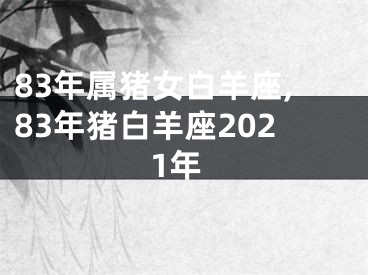 83年属猪女白羊座,83年猪白羊座2021年