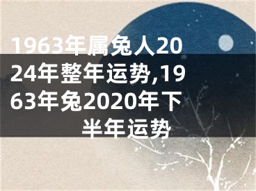 1963年属兔人2024年整年运势,1963年兔2020年下半年运势