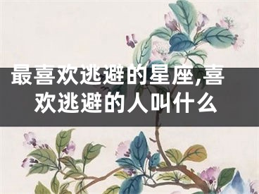 最喜欢逃避的星座,喜欢逃避的人叫什么