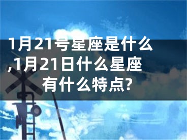 1月21号星座是什么,1月21日什么星座有什么特点?